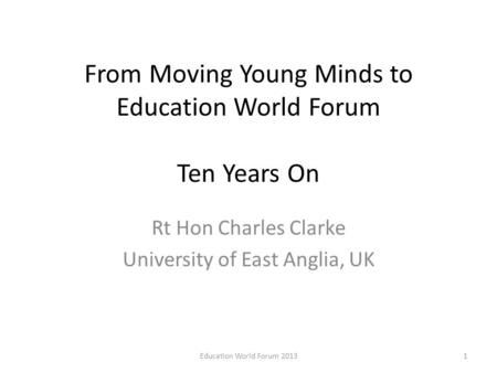 From Moving Young Minds to Education World Forum Ten Years On Rt Hon Charles Clarke University of East Anglia, UK 1Education World Forum 2013.