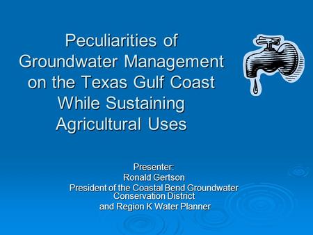 Peculiarities of Groundwater Management on the Texas Gulf Coast While Sustaining Agricultural Uses Presenter: Ronald Gertson President of the Coastal Bend.