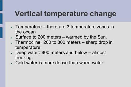 Vertical temperature change ● Temperature – there are 3 temperature zones in the ocean. ● Surface to 200 meters – warmed by the Sun. ● Thermocline: 200.