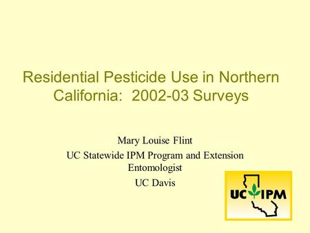 Residential Pesticide Use in Northern California: 2002-03 Surveys Mary Louise Flint UC Statewide IPM Program and Extension Entomologist UC Davis.