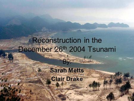 Reconstruction in the December 26 th 2004 Tsunami By: Sarah Metts Clair Drake.