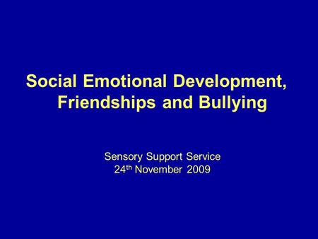 Social Emotional Development, Friendships and Bullying Sensory Support Service 24 th November 2009.