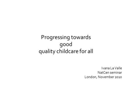 Progressing towards good quality childcare for all Ivana La Valle NatCen seminar London, November 2010.
