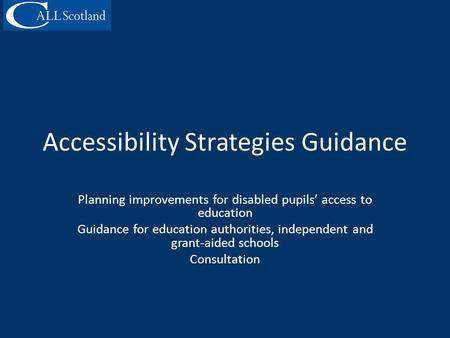 Accessibility Strategies Guidance Planning improvements for disabled pupils’ access to education Guidance for education authorities, independent and grant-aided.