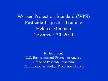 1 Worker Protection Standard (WPS) Pesticide Inspector Training Helena, Montana November 30, 2011 Richard Pont U.S. Environmental Protection Agency Office.