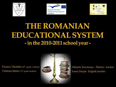 THE ROMANIAN EDUCATIONAL SYSTEM - in the 2010-2011 school year - Pasnicu Mădălin (10 th grade student) Căliman tefan (9 th grade student) Mihaela urcănaşu.