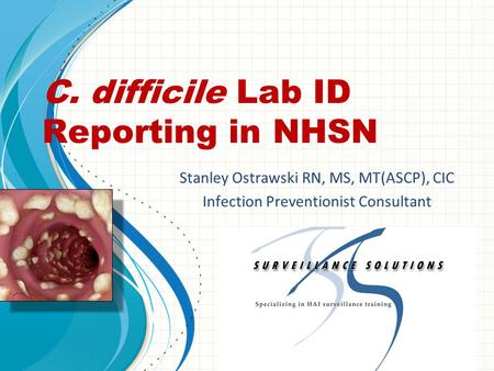 C. difficile Lab ID Reporting in NHSN Stanley Ostrawski RN, MS, MT(ASCP), CIC Infection Preventionist Consultant.