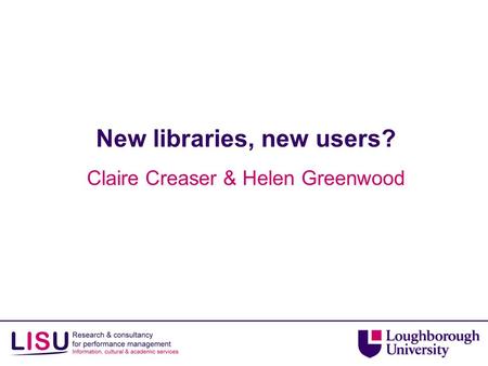 New libraries, new users? Claire Creaser & Helen Greenwood.