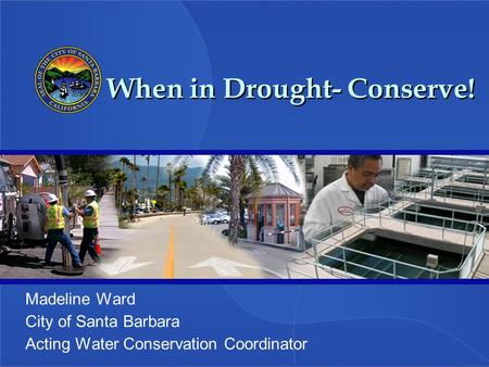 When in Drought- Conserve! Madeline Ward City of Santa Barbara Acting Water Conservation Coordinator.