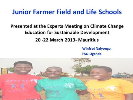 Junior Farmer Field and Life Schools Presented at the Experts Meeting on Climate Change Education for Sustainable Development 20 -22 March 2013- Mauritius.