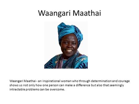 Waangari Maathai Waangari Maathai - an inspirational woman who through determination and courage shows us not only how one person can make a difference.