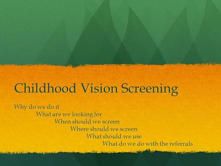 Childhood Vision Screening Why do we do it What are we looking for When should we screen When should we screen Where should we screen Where should we screen.