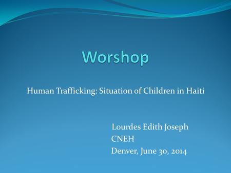 Human Trafficking: Situation of Children in Haiti Lourdes Edith Joseph CNEH Denver, June 30, 2014.