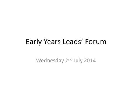 Early Years Leads’ Forum Wednesday 2 nd July 2014.