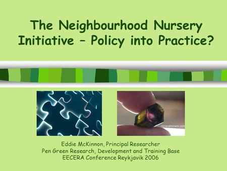 The Neighbourhood Nursery Initiative – Policy into Practice? Eddie McKinnon, Principal Researcher Pen Green Research, Development and Training Base EECERA.