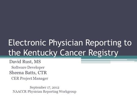 Electronic Physician Reporting to the Kentucky Cancer Registry David Rust, MS Software Developer Sheena Batts, CTR CER Project Manager September 17, 2012.