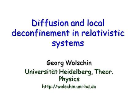 Diffusion and local deconfinement in relativistic systems Georg Wolschin Universität Heidelberg, Theor. Physics  Georg Wolschin.