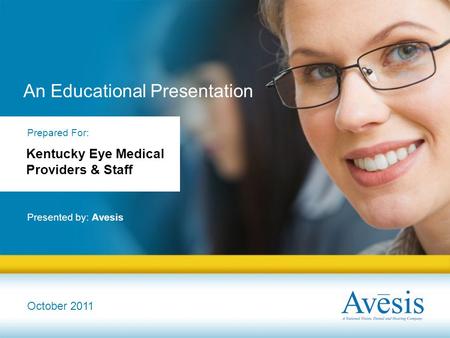 An Educational Presentation Presented by: Avesis October 2011 Prepared For: Kentucky Eye Medical Providers & Staff.