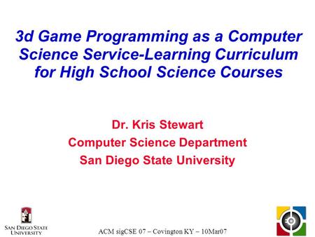 ACM sigCSE 07 – Covington KY – 10Mar07 3d Game Programming as a Computer Science Service-Learning Curriculum for High School Science Courses Dr. Kris Stewart.