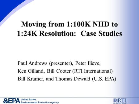 Moving from 1:100K NHD to 1:24K Resolution: Case Studies Paul Andrews (presenter), Peter Ilieve, Ken Gilland, Bill Cooter (RTI International) Bill Kramer,