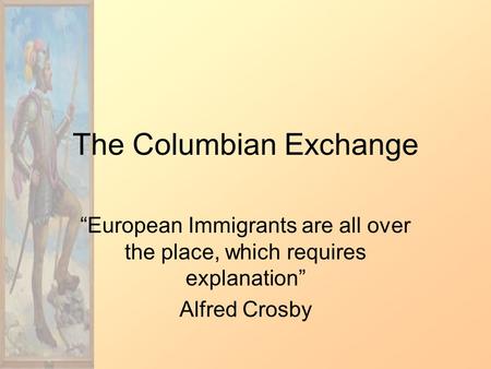 The Columbian Exchange “European Immigrants are all over the place, which requires explanation” Alfred Crosby.