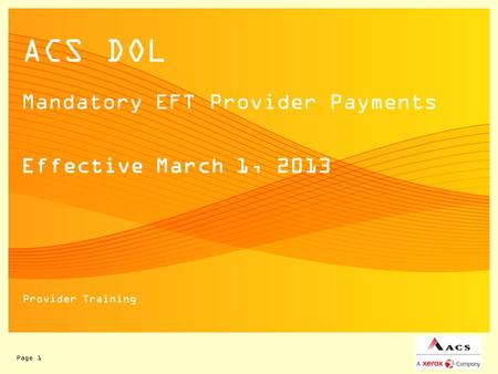 Page 1 ACS DOL Mandatory EFT Provider Payments Effective March 1, 2013 Provider Training.