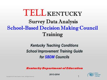 Copyright © 2013 New Teacher Center. All Rights Reserved. TELL KENTUCKY Survey Data Analysis School-Based Decision Making Council Training Kentucky Teaching.