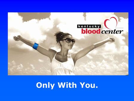 Only With You.. Founded in 1968 as the Central Kentucky Blood Center, we have grown to cover half the state.