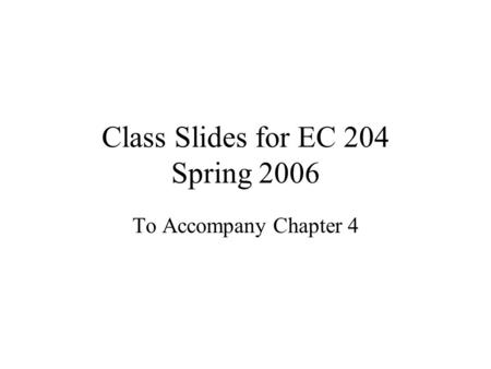 Class Slides for EC 204 Spring 2006 To Accompany Chapter 4.