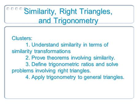 Clusters: 1. Understand similarity in terms of similarity transformations 2. Prove theorems involving similarity. 3. Define trigonometric ratios and solve.