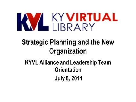 Strategic Planning and the New Organization KYVL Alliance and Leadership Team Orientation July 8, 2011.