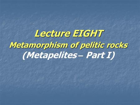 Lecture EIGHT Metamorphism of pelitic rocks (Metapelites – Part I)