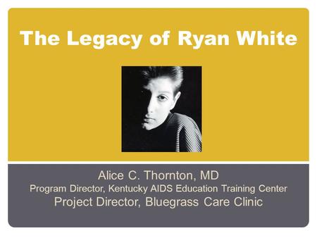 The Legacy of Ryan White Alice C. Thornton, MD Program Director, Kentucky AIDS Education Training Center Project Director, Bluegrass Care Clinic.