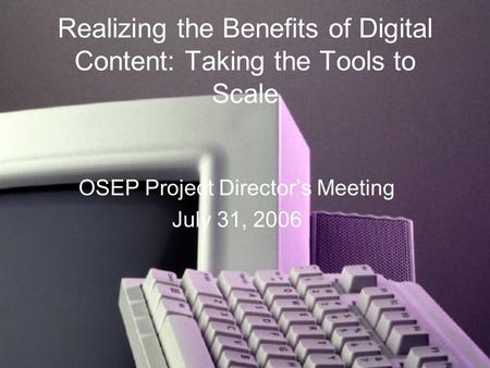 Realizing the Benefits of Digital Content: Taking the Tools to Scale OSEP Project Director’s Meeting July 31, 2006.