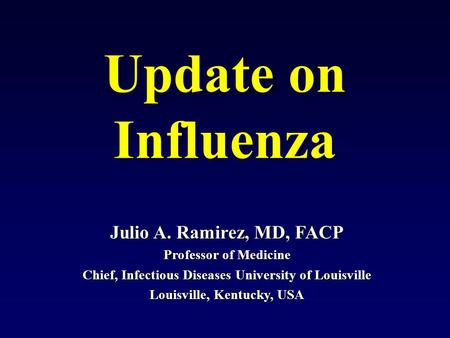 Julio A. Ramirez, MD, FACP Professor of Medicine Chief, Infectious Diseases University of Louisville Louisville, Kentucky, USA Update on Influenza.