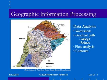 5/12/2015© 2009 Raymond P. Jefferis III Lect 07 - 1 Geographic Information Processing Data Analysis Watersheds Gradient path - Valleys - Ridges Flow analysis.