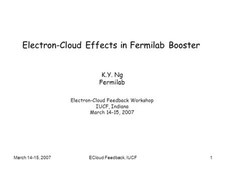 March 14-15, 2007ECloud Feedback, IUCF1 Electron-Cloud Effects in Fermilab Booster K.Y. Ng Fermilab Electron-Cloud Feedback Workshop IUCF, Indiana March.