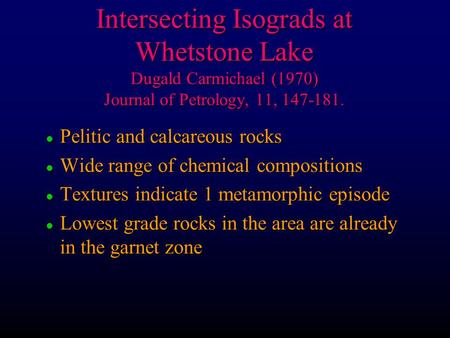 Intersecting Isograds at Whetstone Lake Dugald Carmichael (1970) Journal of Petrology, 11, 147-181. l Pelitic and calcareous rocks l Wide range of chemical.