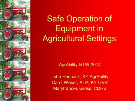 Safe Operation of Equipment in Agricultural Settings AgrAbility NTW 2014 John Hancock, KY AgrAbility Carol Weber, ATP, KY OVR Maryfrances Gross, CDRS.