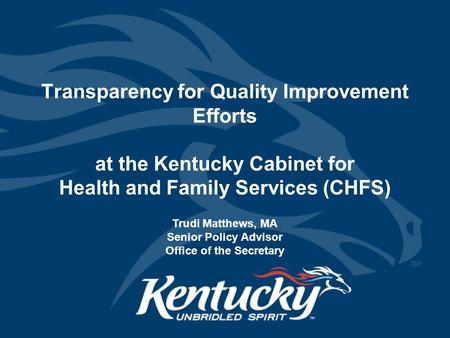 Transparency for Quality Improvement Efforts at the Kentucky Cabinet for Health and Family Services (CHFS) Trudi Matthews, MA Senior Policy Advisor Office.