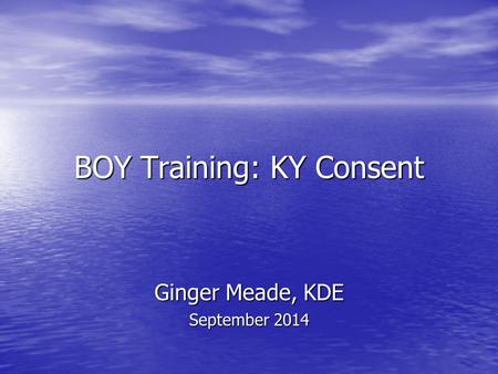 BOY Training: KY Consent Ginger Meade, KDE September 2014.