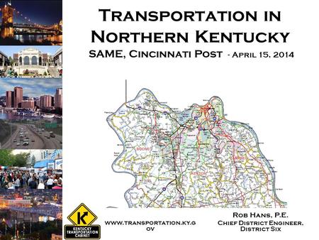 Transportation in Northern Kentucky Rob Hans, P.E. Chief District Engineer, District Six SAME, Cincinnati Post - April 15, 2014 www.transportation.ky.g.