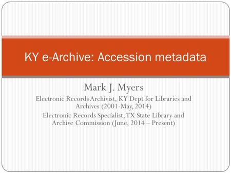 Mark J. Myers Electronic Records Archivist, KY Dept for Libraries and Archives (2001-May, 2014) Electronic Records Specialist, TX State Library and Archive.