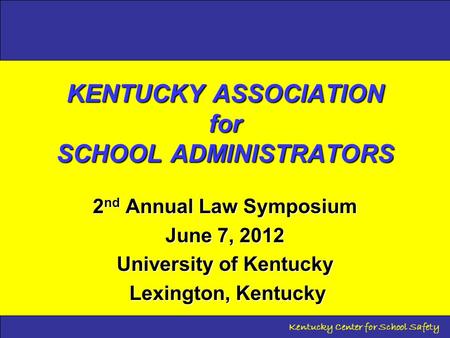 Kentucky Center for School Safety KENTUCKY ASSOCIATION for SCHOOL ADMINISTRATORS 2 nd Annual Law Symposium June 7, 2012 University of Kentucky Lexington,