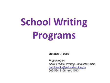 School Writing Programs October 7, 2009 Presented by Carol Franks, Writing Consultant, KDE 502-564-2106, ext. 4513.