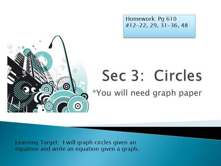*You will need graph paper Homework: Pg 610 #12-22, 29, 31-36, 48 Homework: Pg 610 #12-22, 29, 31-36, 48 Learning Target: I will graph circles given an.