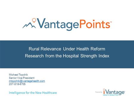 Rural Relevance Under Health Reform Research from the Hospital Strength Index Michael Topchik Senior Vice President 207-518-6705.