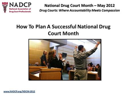 National Drug Court Month – May 2012 Drug Courts: Where Accountability Meets Compassion www.NADCP.org/NDCM-2012 How To Plan A Successful National Drug.