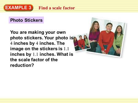 EXAMPLE 3 Find a scale factor Photo Stickers You are making your own photo stickers. Your photo is 4 inches by 4 inches. The image on the stickers is 1.1.