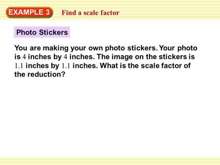EXAMPLE 3 Find a scale factor Photo Stickers You are making your own photo stickers. Your photo is 4 inches by 4 inches. The image on the stickers is 1.1.